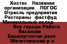 Хостес › Название организации ­ ЛОГОС › Отрасль предприятия ­ Рестораны, фастфуд › Минимальный оклад ­ 35 000 - Все города Работа » Вакансии   . Башкортостан респ.,Мечетлинский р-н